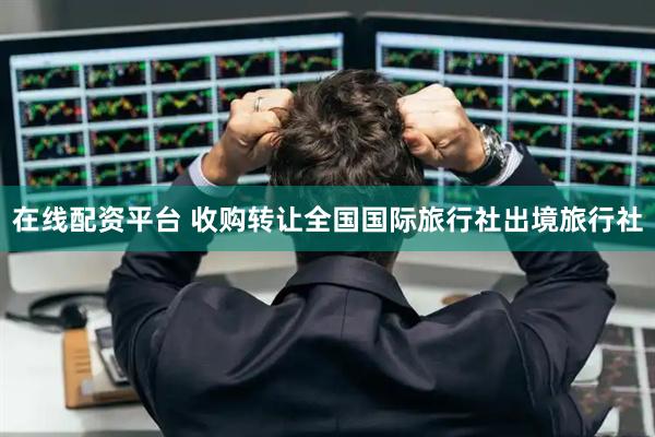 在线配资平台 收购转让全国国际旅行社出境旅行社