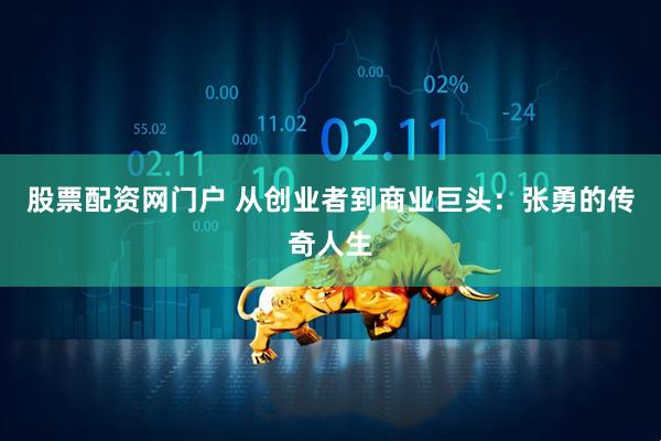 股票配资网门户 从创业者到商业巨头：张勇的传奇人生