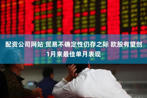 配资公司网站 贸易不确定性仍存之际 欧股有望创1月来最佳单月表现
