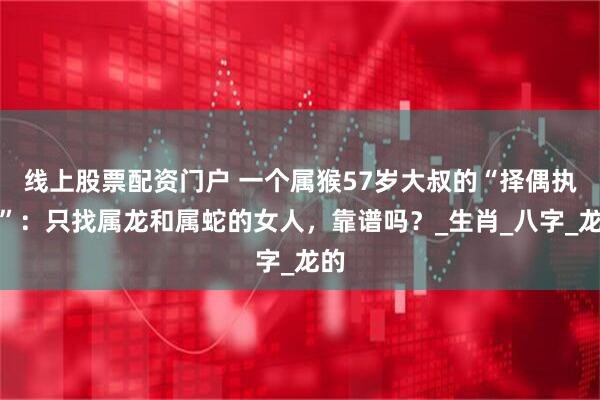 线上股票配资门户 一个属猴57岁大叔的“择偶执念”：只找属龙和属蛇的女人，靠谱吗？_生肖_八字_龙的
